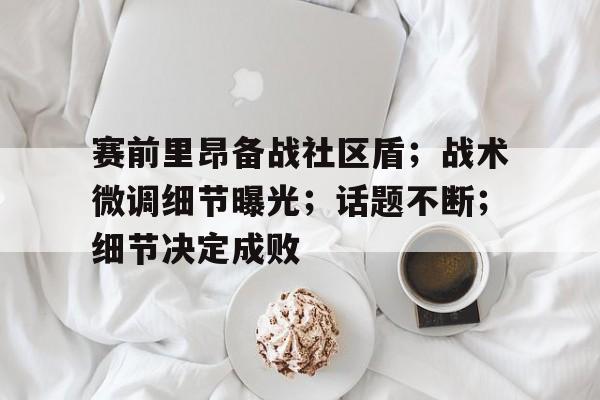 爱游戏体育官网赛前里昂备战社区盾；战术微调细节曝光；话题不断；细节决定成败的简单介绍